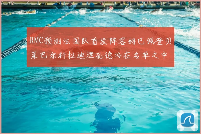 RMC预测法国队首发阵容姆巴佩登贝莱巴尔科拉迪涅孔德均在名单之中
