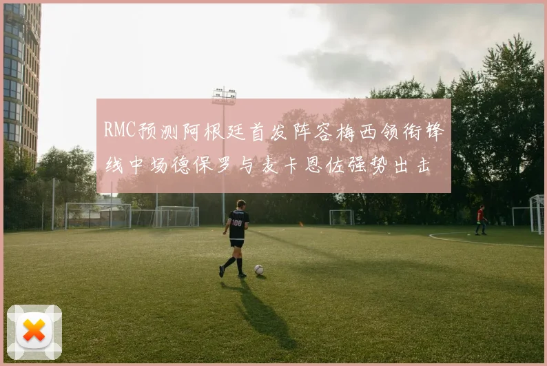 RMC预测阿根廷首发阵容梅西领衔锋线中场德保罗与麦卡恩佐强势出击
