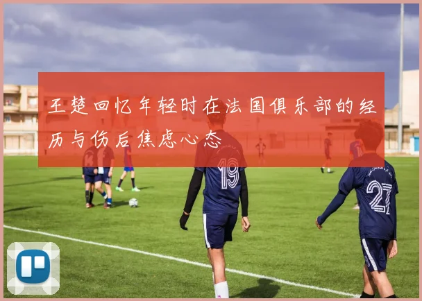 王楚回忆年轻时在法国俱乐部的经历与伤后焦虑心态
