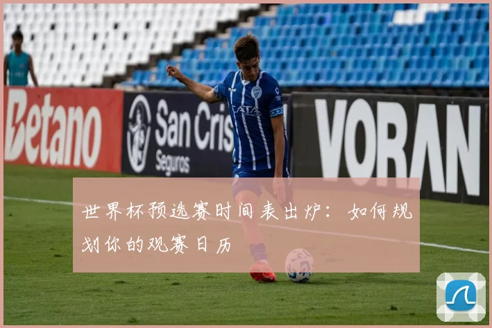 世界杯预选赛时间表出炉：如何规划你的观赛日历