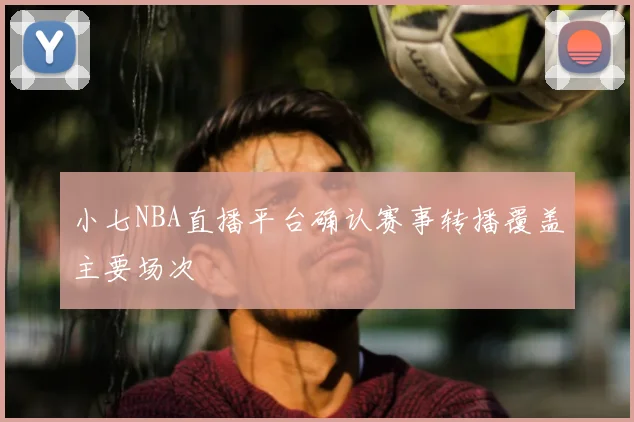 小七NBA直播平台确认赛事转播覆盖主要场次