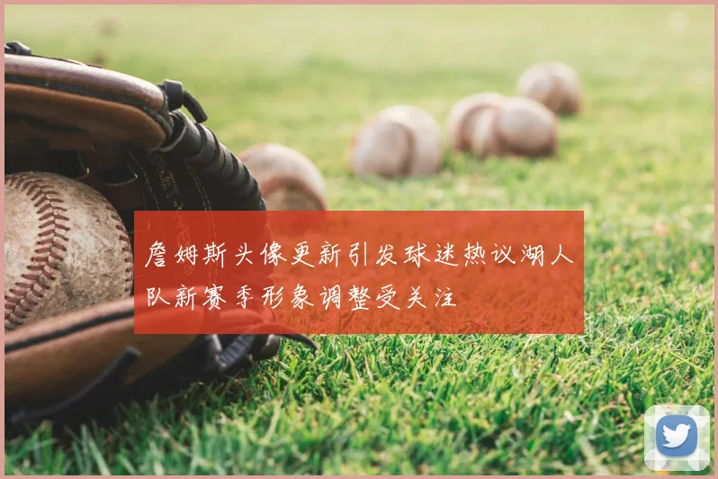 詹姆斯头像更新引发球迷热议湖人队新赛季形象调整受关注