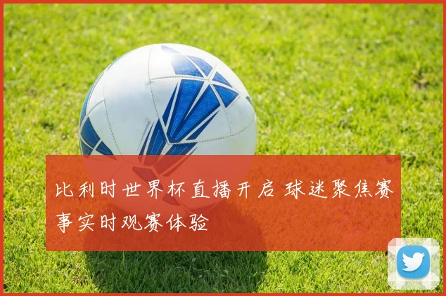 比利时世界杯直播开启 球迷聚焦赛事实时观赛体验