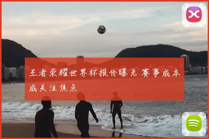 王者荣耀世界杯报价曝光 赛事成本成关注焦点