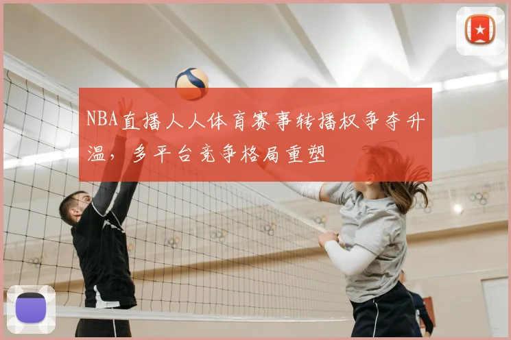 NBA直播人人体育赛事转播权争夺升温，多平台竞争格局重塑