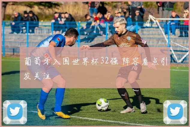 葡萄牙入围世界杯32强 阵容看点引发关注
