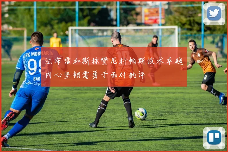 法布雷加斯称赞尼科帕斯技术卓越内心坚韧需勇于面对批评