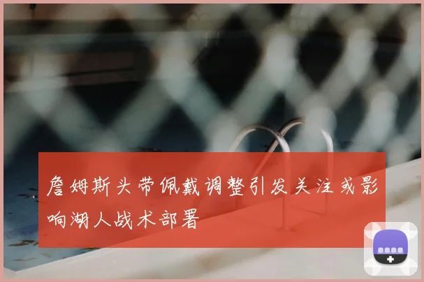 詹姆斯头带佩戴调整引发关注或影响湖人战术部署