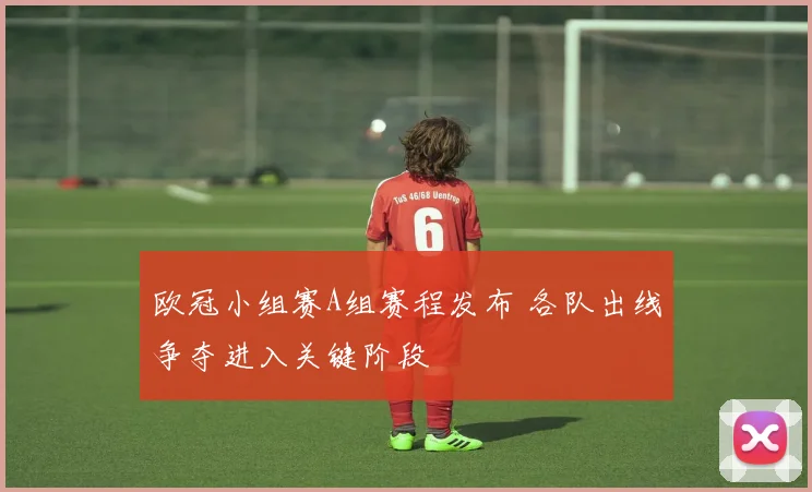 欧冠小组赛A组赛程发布 各队出线争夺进入关键阶段