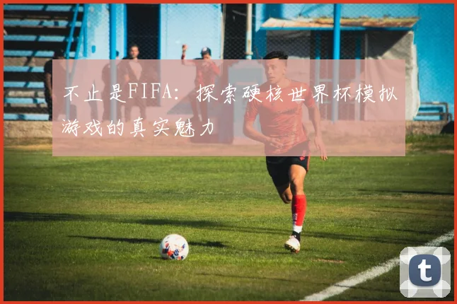 不止是FIFA：探索硬核世界杯模拟游戏的真实魅力