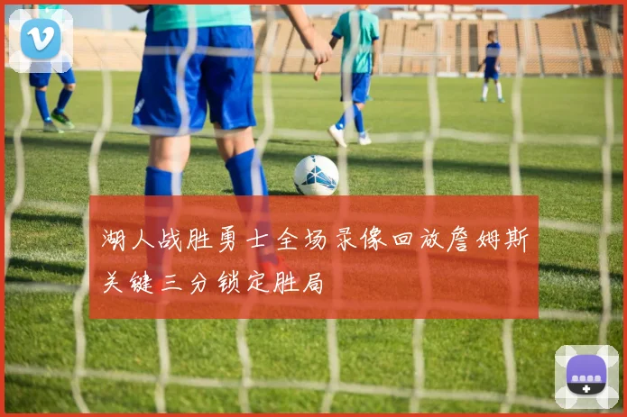 湖人战胜勇士全场录像回放詹姆斯关键三分锁定胜局