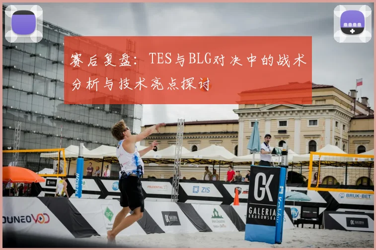 赛后复盘：TES与BLG对决中的战术分析与技术亮点探讨