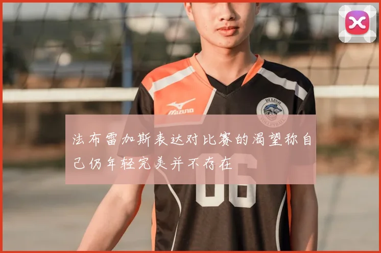 法布雷加斯表达对比赛的渴望称自己仍年轻完美并不存在