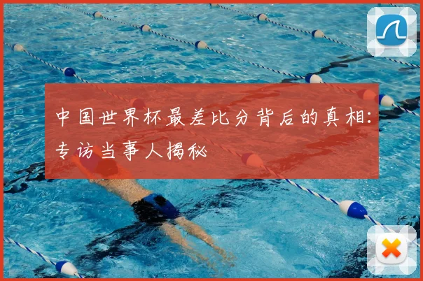 中国世界杯最差比分背后的真相：专访当事人揭秘