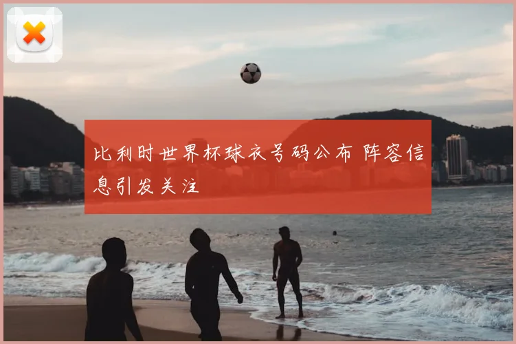比利时世界杯球衣号码公布 阵容信息引发关注