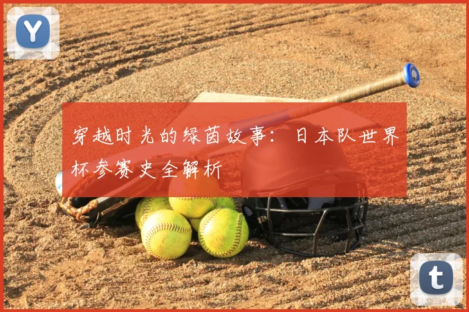 穿越时光的绿茵故事：日本队世界杯参赛史全解析
