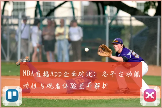 NBA直播App全面对比:各平台功能特性与观看体验差异解析