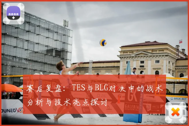 赛后复盘：TES与BLG对决中的战术分析与技术亮点探讨