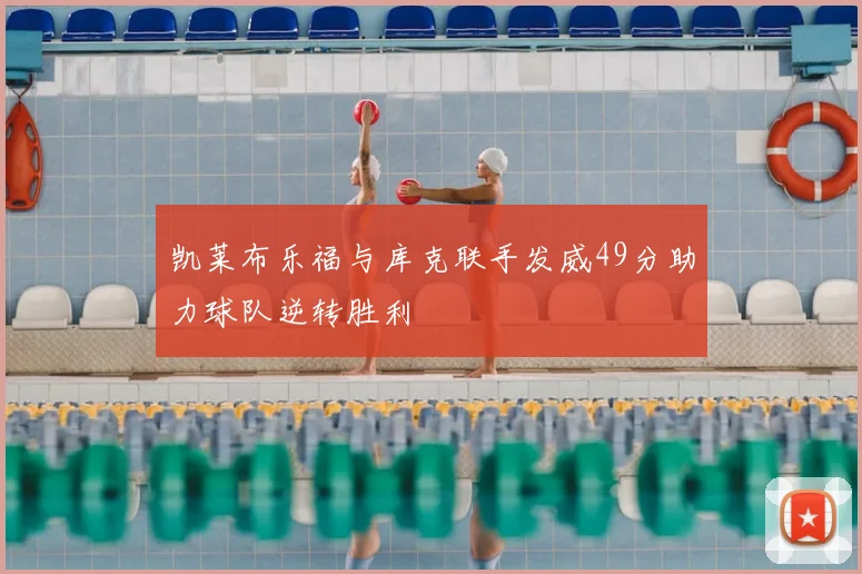 凯莱布乐福与库克联手发威49分助力球队逆转胜利