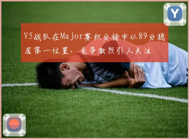 V5战队在Major赛积分榜中以89分稳居第一位置，竞争激烈引人关注