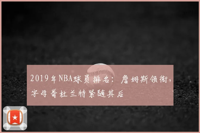 2019年NBA球员排名:詹姆斯领衔,字母哥杜兰特紧随其后