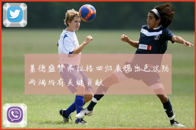 基德盛赞弗拉格回归表现出色攻防两端均有关键贡献