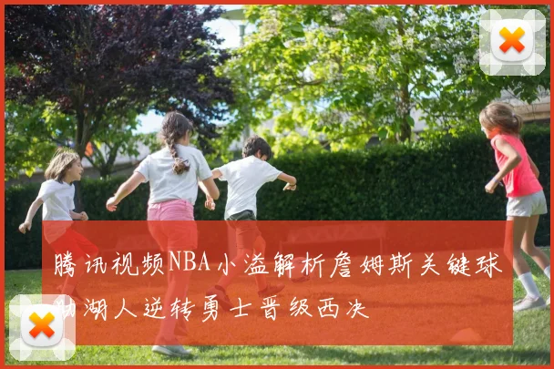 腾讯视频NBA小溢解析詹姆斯关键球助湖人逆转勇士晋级西决
