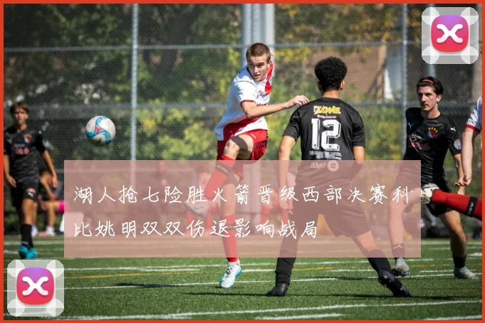湖人抢七险胜火箭晋级西部决赛科比姚明双双伤退影响战局