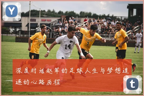 深度对话赵军的足球人生与梦想追逐的心路历程