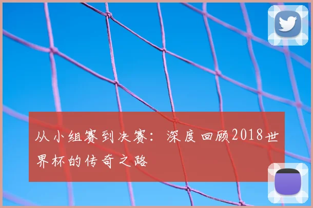 从小组赛到决赛:深度回顾2018世界杯的传奇之路