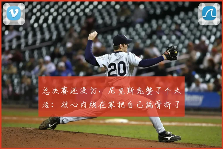 总决赛还没打,尼克斯先整了个大活:核心内线在家把自己搞骨折了