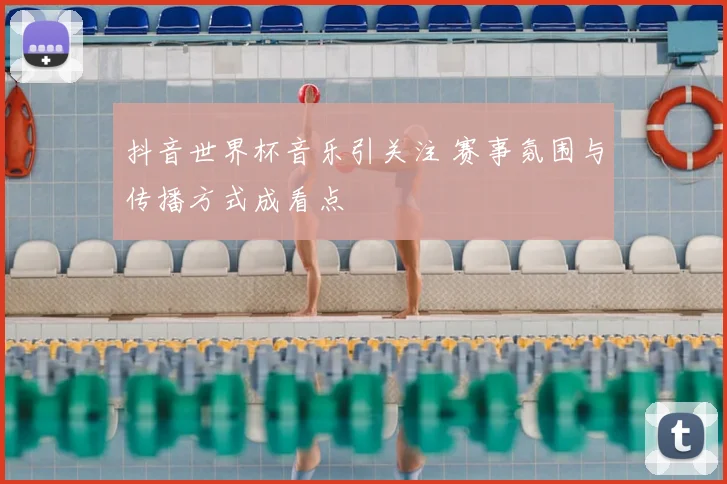 抖音世界杯音乐引关注 赛事氛围与传播方式成看点