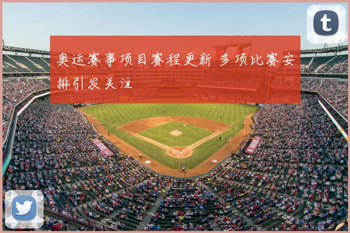 奥运赛事项目赛程更新 多项比赛安排引发关注
