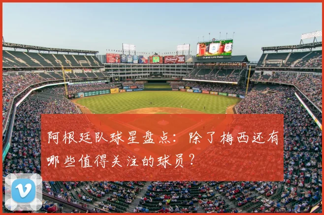 阿根廷队球星盘点:除了梅西还有哪些值得关注的球员?