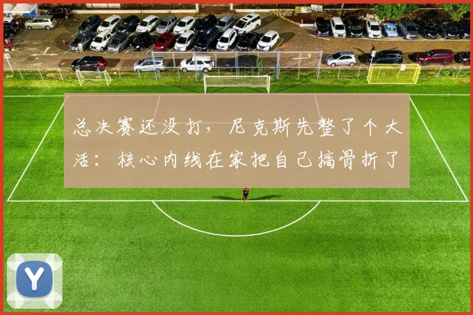总决赛还没打，尼克斯先整了个大活：核心内线在家把自己搞骨折了