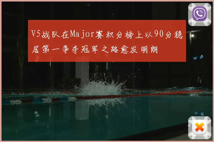 V5战队在Major赛积分榜上以90分稳居第一争夺冠军之路愈发明朗