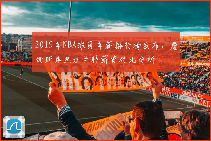 2019年NBA球员年薪排行榜发布,詹姆斯库里杜兰特薪资对比分析
