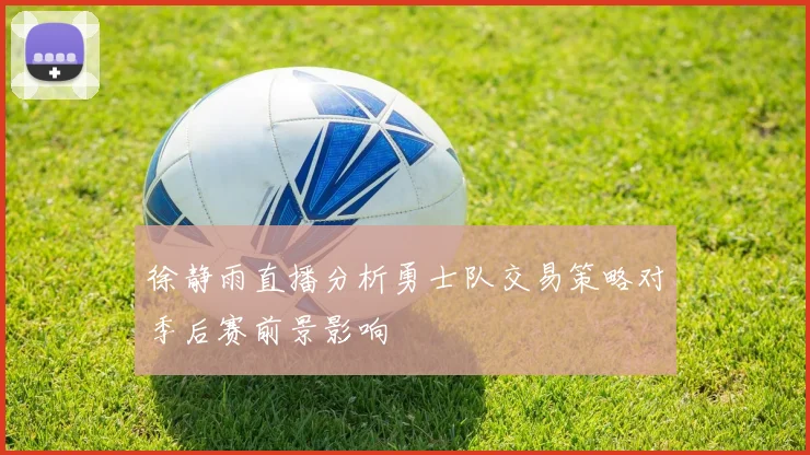 徐静雨直播分析勇士队交易策略对季后赛前景影响