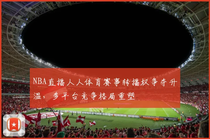 NBA直播人人体育赛事转播权争夺升温,多平台竞争格局重塑