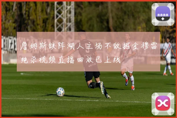 詹姆斯缺阵湖人主场不敌掘金穆雷绝杀视频直播回放已上线