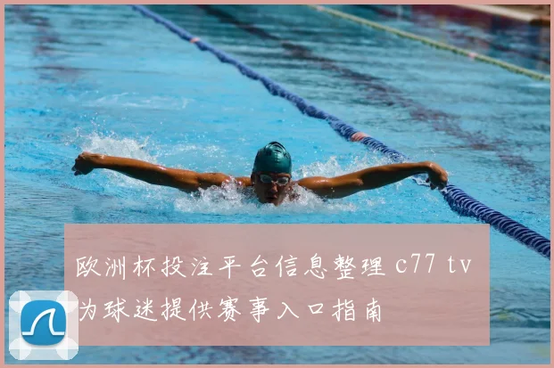 欧洲杯投注平台信息整理 c77 tv 为球迷提供赛事入口指南