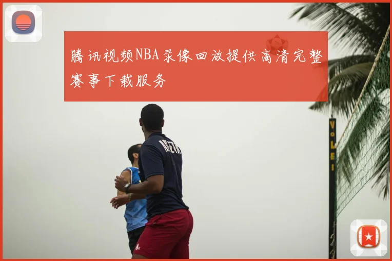 腾讯视频NBA录像回放提供高清完整赛事下载服务