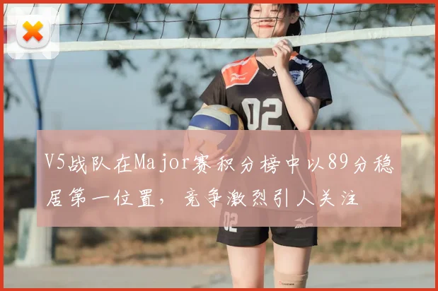 V5战队在Major赛积分榜中以89分稳居第一位置,竞争激烈引人关注