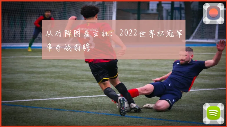 从对阵图看玄机:2022世界杯冠军争夺战前瞻
