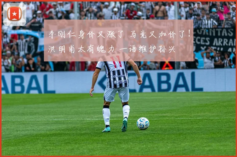 李刚仁身价又涨了 马竞又加价了！洪明甫太有魄力 一语维护孙兴慜
