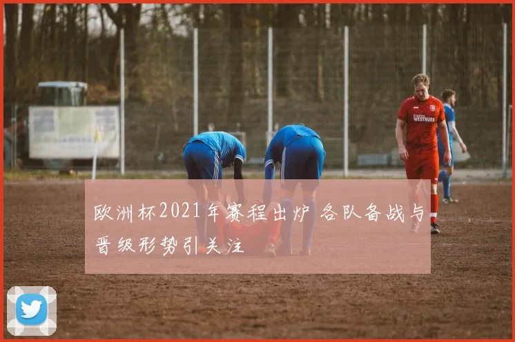 欧洲杯2021年赛程出炉 各队备战与晋级形势引关注