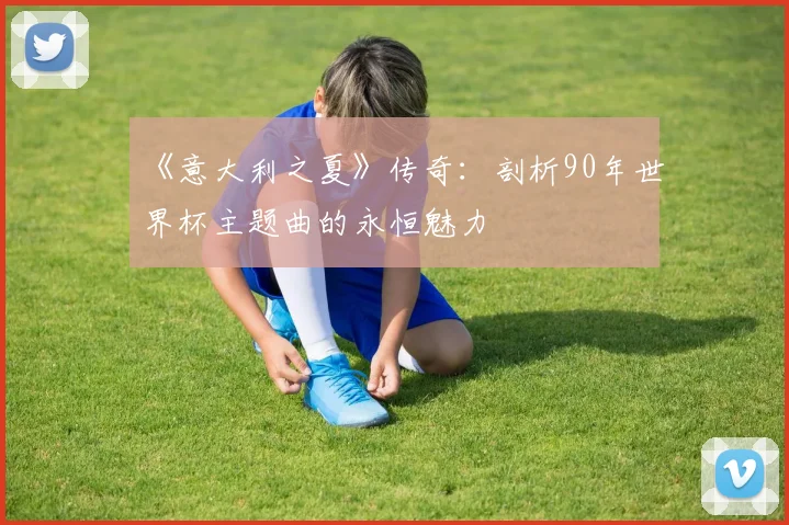 《意大利之夏》传奇：剖析90年世界杯主题曲的永恒魅力
