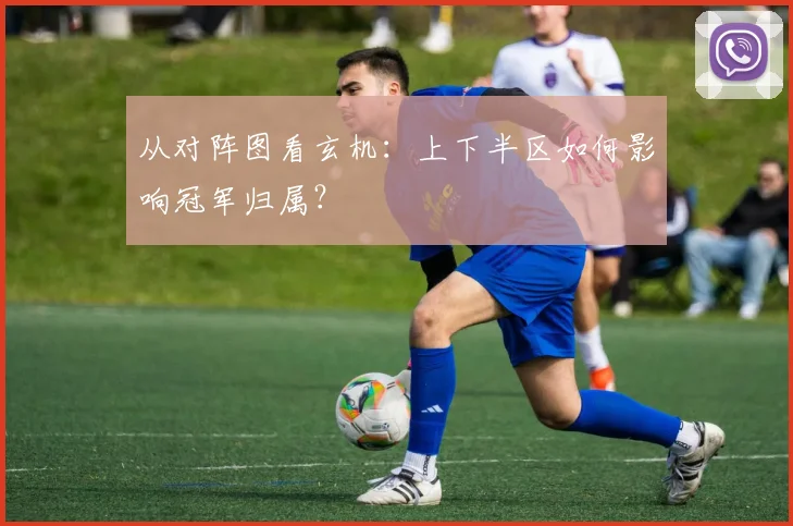 从对阵图看玄机：上下半区如何影响冠军归属？