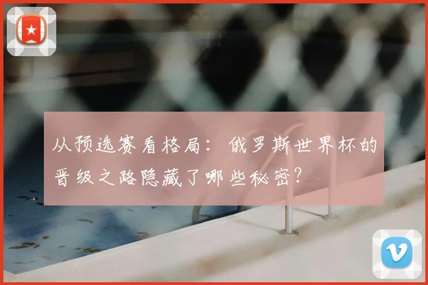 从预选赛看格局:俄罗斯世界杯的晋级之路隐藏了哪些秘密?