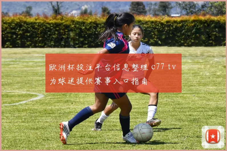 欧洲杯投注平台信息整理 c77 tv 为球迷提供赛事入口指南